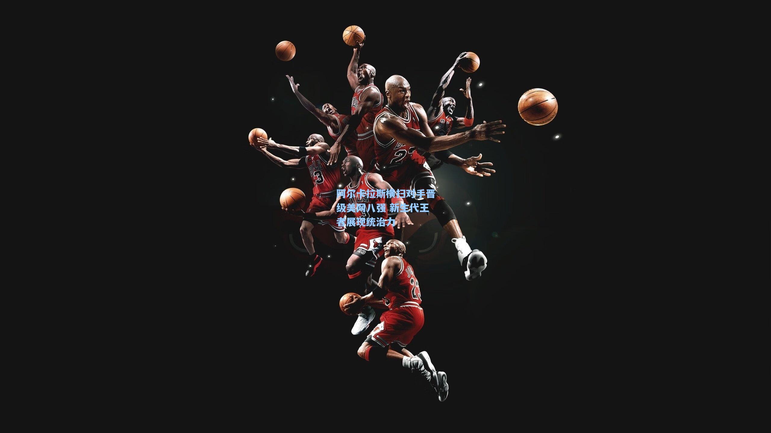 阿尔卡拉斯横扫对手晋级美网八强 新生代王者展现统治力